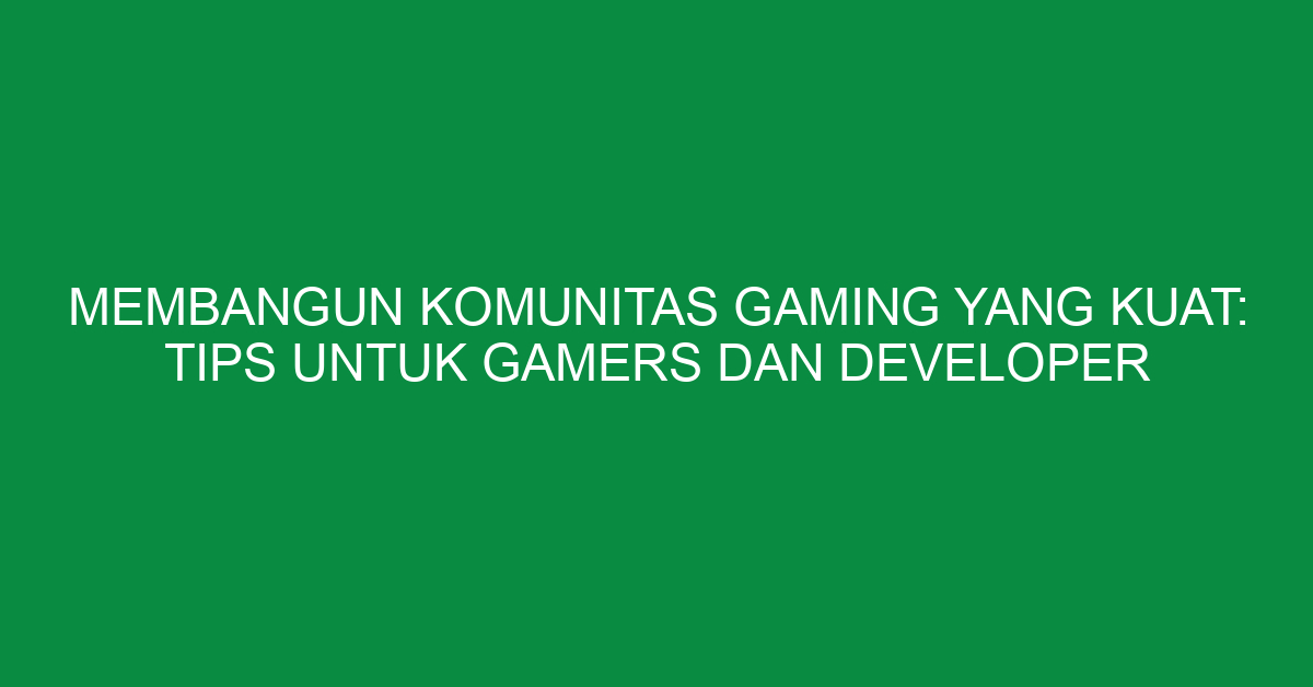 Membangun Komunitas Gaming yang Kuat: Tips untuk Gamers dan Developer