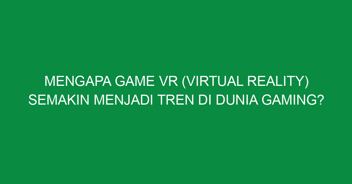 Mengapa Game VR (Virtual Reality) Semakin Menjadi Tren di Dunia Gaming?